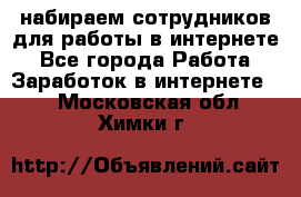 набираем сотрудников для работы в интернете - Все города Работа » Заработок в интернете   . Московская обл.,Химки г.